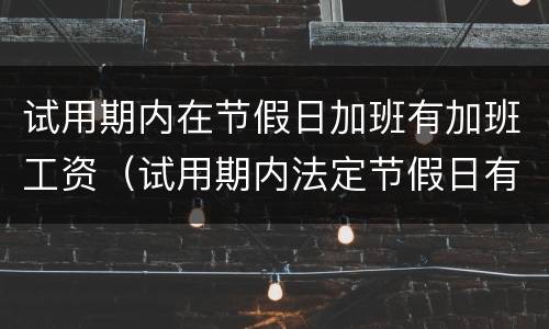 试用期内在节假日加班有加班工资（试用期内法定节假日有加班工资算吗）