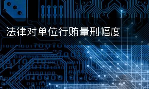 法律对单位行贿量刑幅度