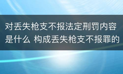 对丢失枪支不报法定刑罚内容是什么 构成丢失枪支不报罪的行为