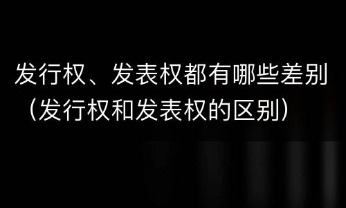 发行权、发表权都有哪些差别（发行权和发表权的区别）