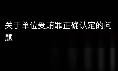 关于单位受贿罪正确认定的问题