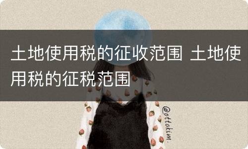 土地使用税的征收范围 土地使用税的征税范围