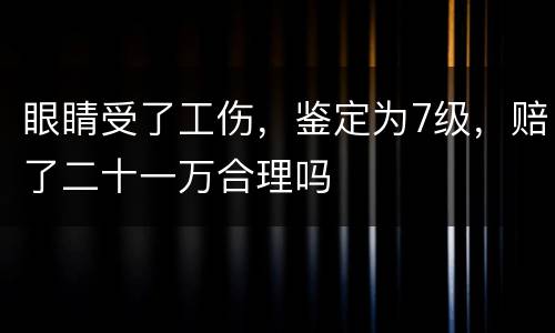 眼睛受了工伤，鉴定为7级，赔了二十一万合理吗