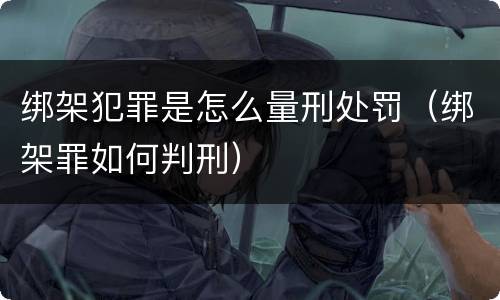 绑架犯罪是怎么量刑处罚（绑架罪如何判刑）