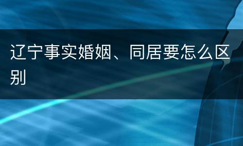 辽宁事实婚姻、同居要怎么区别