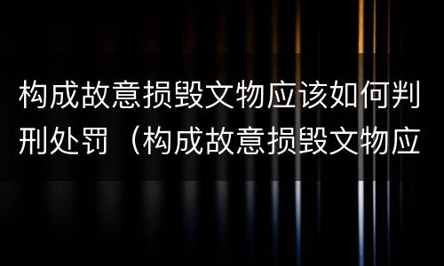 构成故意损毁文物应该如何判刑处罚（构成故意损毁文物应该如何判刑处罚标准）