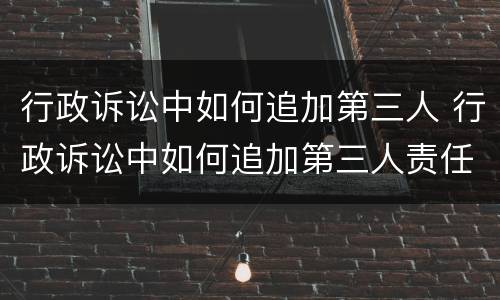 行政诉讼中如何追加第三人 行政诉讼中如何追加第三人责任