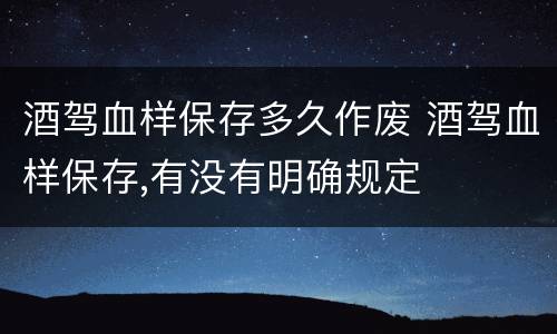 酒驾血样保存多久作废 酒驾血样保存,有没有明确规定