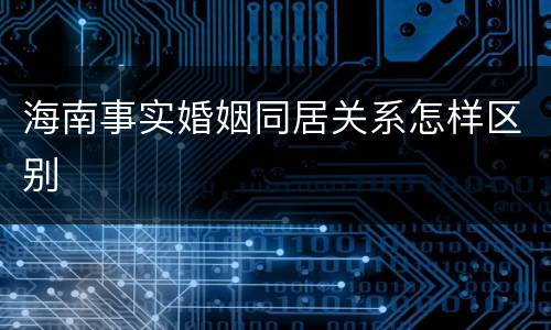 海南事实婚姻同居关系怎样区别