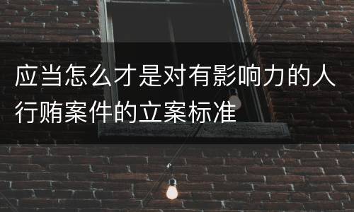应当怎么才是对有影响力的人行贿案件的立案标准