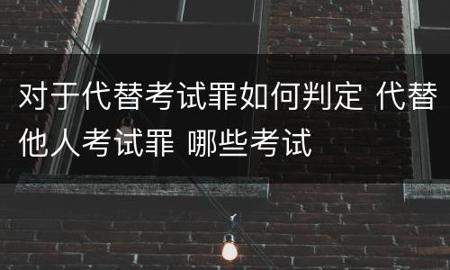 对于代替考试罪如何判定 代替他人考试罪 哪些考试