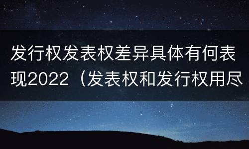 发行权发表权差异具体有何表现2022（发表权和发行权用尽区别）