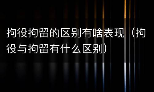拘役拘留的区别有啥表现（拘役与拘留有什么区别）
