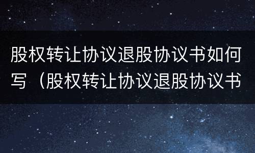 股权转让协议退股协议书如何写（股权转让协议退股协议书如何写才有效）
