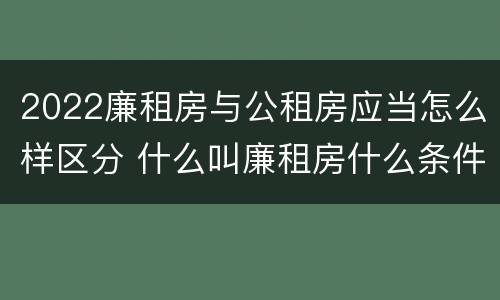2022廉租房与公租房应当怎么样区分 什么叫廉租房什么条件什么叫公租房