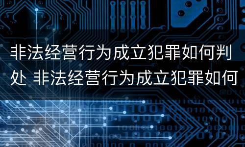非法经营行为成立犯罪如何判处 非法经营行为成立犯罪如何判处的