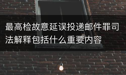 最高检故意延误投递邮件罪司法解释包括什么重要内容