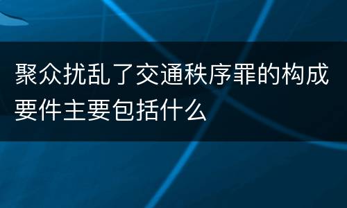 聚众扰乱了交通秩序罪的构成要件主要包括什么