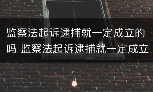 监察法起诉逮捕就一定成立的吗 监察法起诉逮捕就一定成立的吗为什么