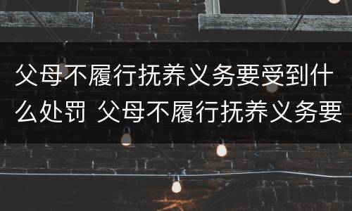 父母不履行抚养义务要受到什么处罚 父母不履行抚养义务要受到什么处罚呢