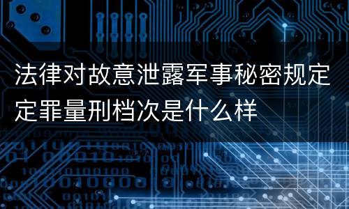 法律对故意泄露军事秘密规定定罪量刑档次是什么样