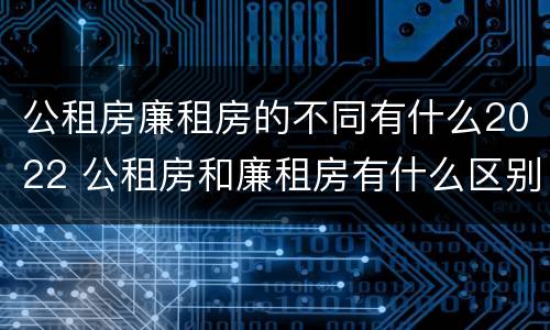 公租房廉租房的不同有什么2022 公租房和廉租房有什么区别?2019年的