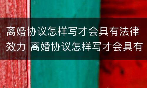 离婚协议怎样写才会具有法律效力 离婚协议怎样写才会具有法律效力呢