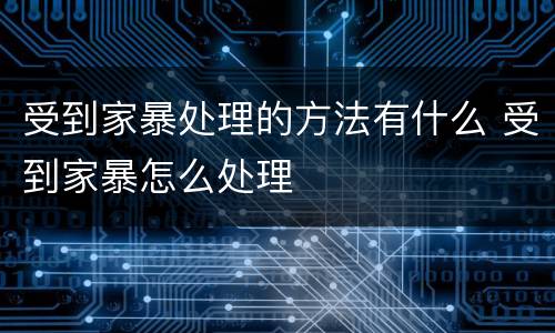 受到家暴处理的方法有什么 受到家暴怎么处理