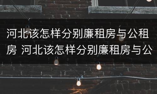 河北该怎样分别廉租房与公租房 河北该怎样分别廉租房与公租房的区别