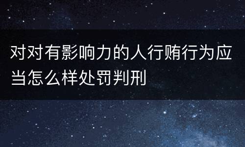 对对有影响力的人行贿行为应当怎么样处罚判刑