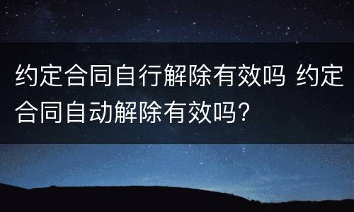 约定合同自行解除有效吗 约定合同自动解除有效吗?