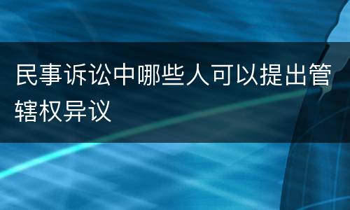 民事诉讼中哪些人可以提出管辖权异议