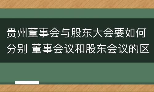 贵州董事会与股东大会要如何分别 董事会议和股东会议的区别