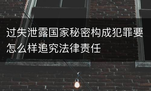 过失泄露国家秘密构成犯罪要怎么样追究法律责任