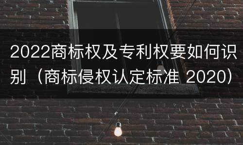 2022商标权及专利权要如何识别（商标侵权认定标准 2020）