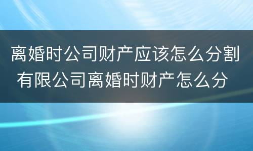 离婚时公司财产应该怎么分割 有限公司离婚时财产怎么分