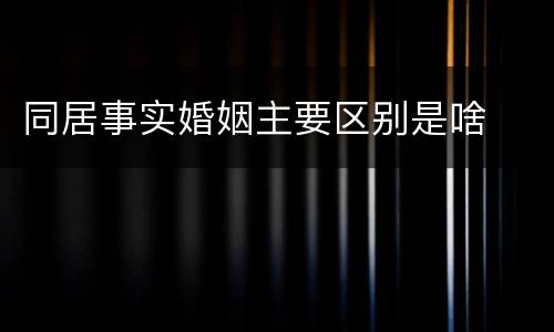 同居事实婚姻主要区别是啥