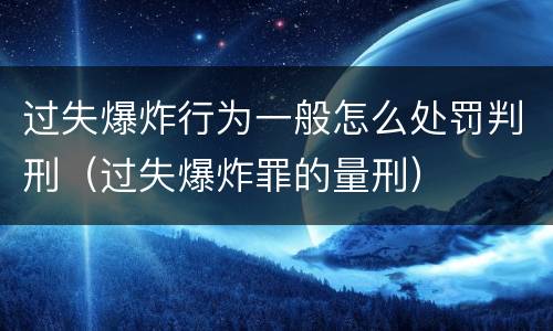 过失爆炸行为一般怎么处罚判刑（过失爆炸罪的量刑）