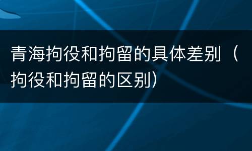 青海拘役和拘留的具体差别（拘役和拘留的区别）