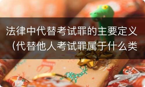 法律中代替考试罪的主要定义（代替他人考试罪属于什么类犯罪）