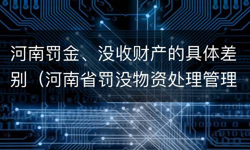 河南罚金、没收财产的具体差别（河南省罚没物资处理管理办法）