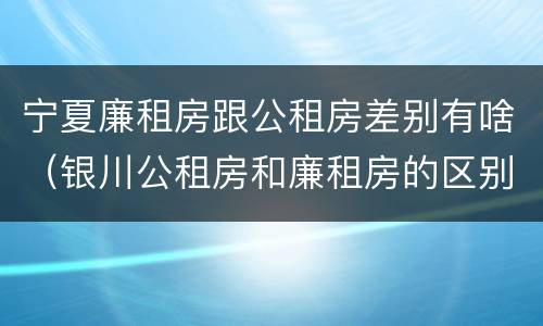 宁夏廉租房跟公租房差别有啥（银川公租房和廉租房的区别）