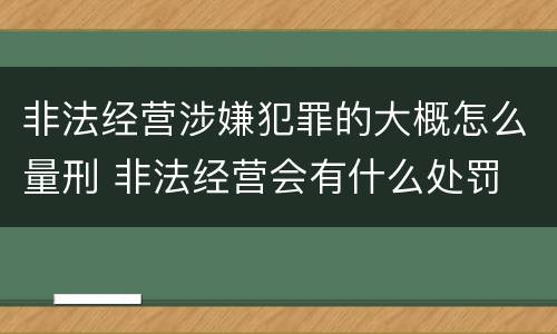 非法经营涉嫌犯罪的大概怎么量刑 非法经营会有什么处罚