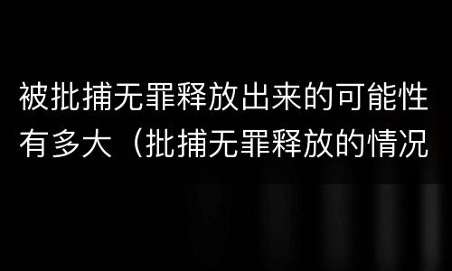 被批捕无罪释放出来的可能性有多大（批捕无罪释放的情况是不是很少出现）
