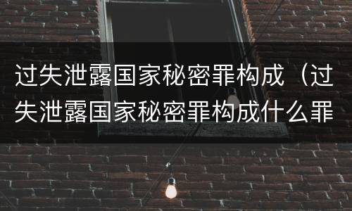 过失泄露国家秘密罪构成（过失泄露国家秘密罪构成什么罪）