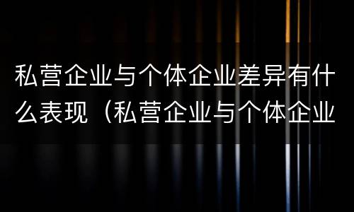 私营企业与个体企业差异有什么表现（私营企业与个体企业差异有什么表现和影响）