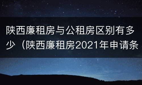 陕西廉租房与公租房区别有多少（陕西廉租房2021年申请条件）