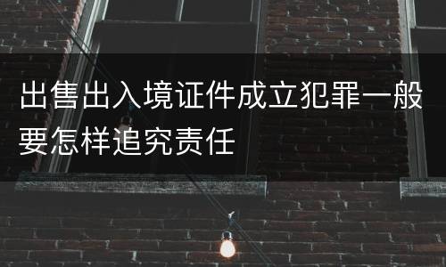 出售出入境证件成立犯罪一般要怎样追究责任