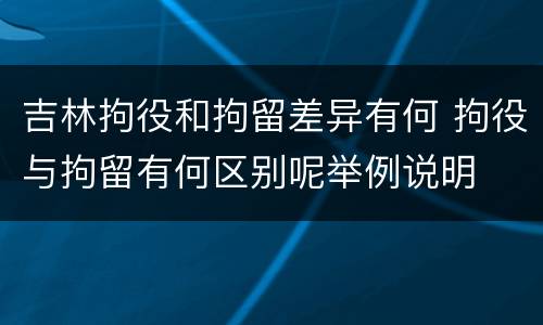 吉林拘役和拘留差异有何 拘役与拘留有何区别呢举例说明
