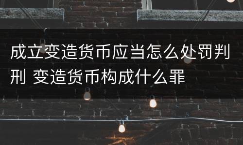 成立变造货币应当怎么处罚判刑 变造货币构成什么罪